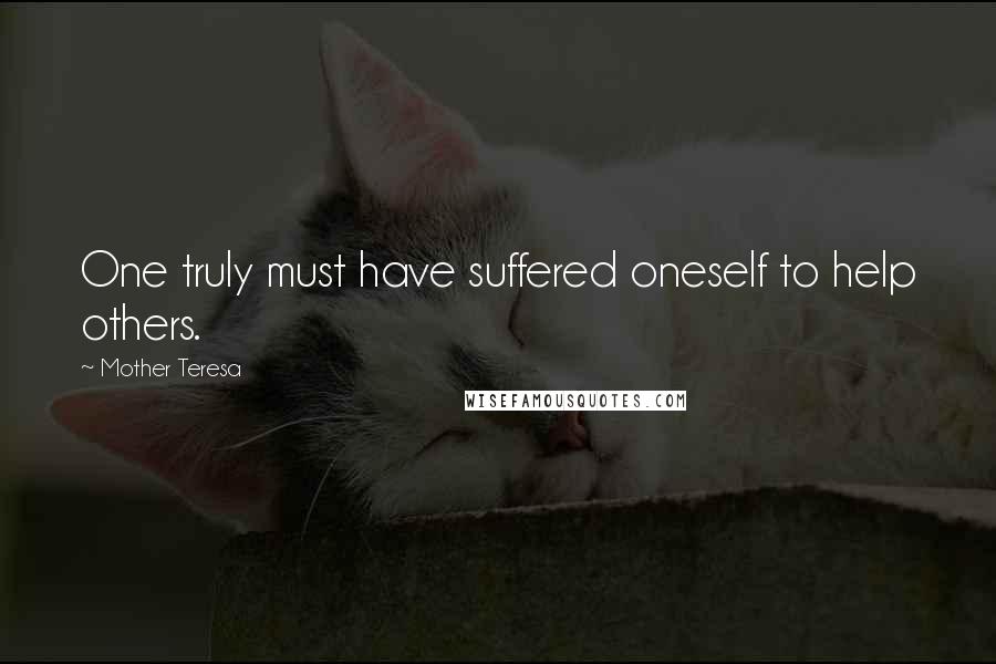 Mother Teresa Quotes: One truly must have suffered oneself to help others.