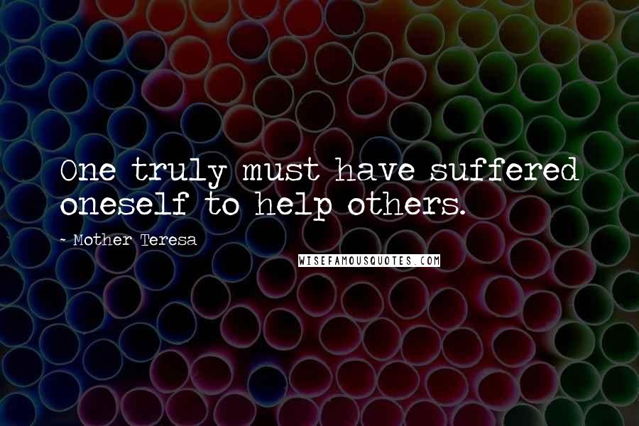 Mother Teresa Quotes: One truly must have suffered oneself to help others.