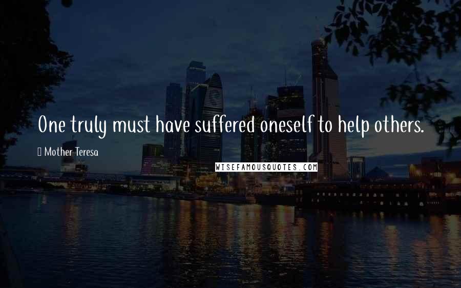 Mother Teresa Quotes: One truly must have suffered oneself to help others.