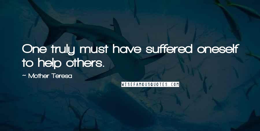 Mother Teresa Quotes: One truly must have suffered oneself to help others.