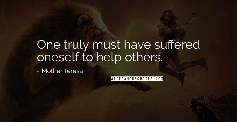 Mother Teresa Quotes: One truly must have suffered oneself to help others.