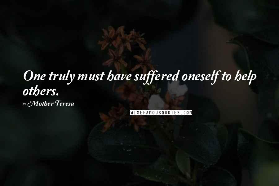 Mother Teresa Quotes: One truly must have suffered oneself to help others.