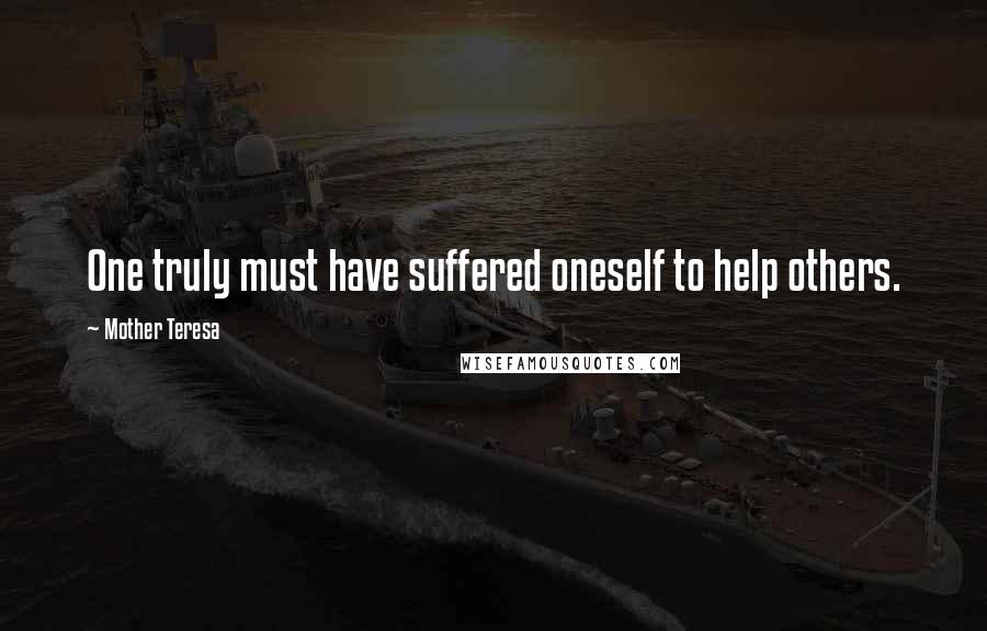 Mother Teresa Quotes: One truly must have suffered oneself to help others.