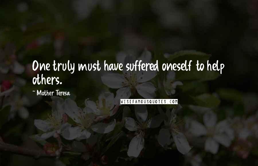 Mother Teresa Quotes: One truly must have suffered oneself to help others.