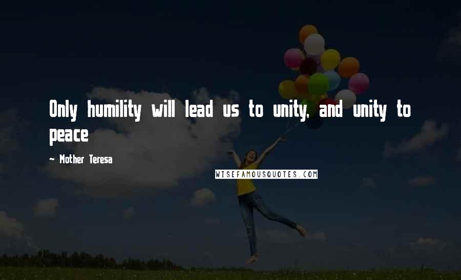 Mother Teresa Quotes: Only humility will lead us to unity, and unity to peace