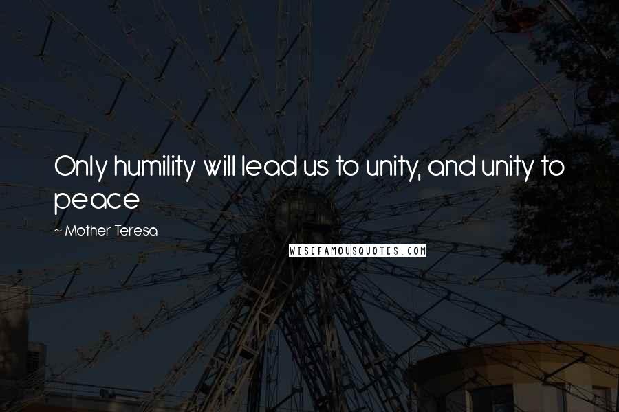 Mother Teresa Quotes: Only humility will lead us to unity, and unity to peace