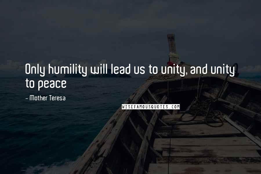 Mother Teresa Quotes: Only humility will lead us to unity, and unity to peace