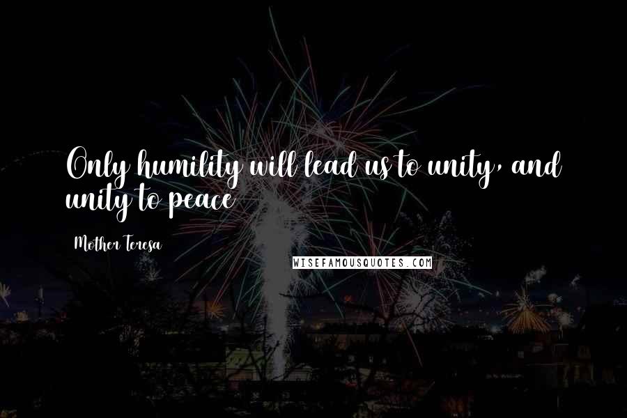 Mother Teresa Quotes: Only humility will lead us to unity, and unity to peace
