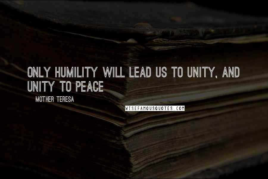 Mother Teresa Quotes: Only humility will lead us to unity, and unity to peace