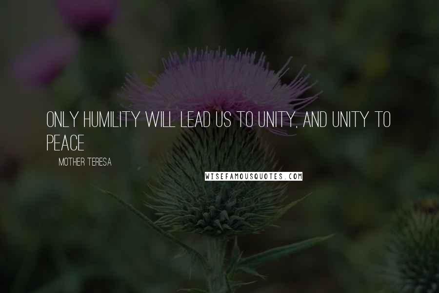 Mother Teresa Quotes: Only humility will lead us to unity, and unity to peace