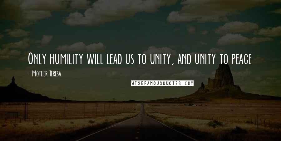 Mother Teresa Quotes: Only humility will lead us to unity, and unity to peace