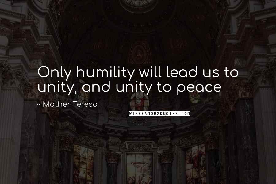 Mother Teresa Quotes: Only humility will lead us to unity, and unity to peace