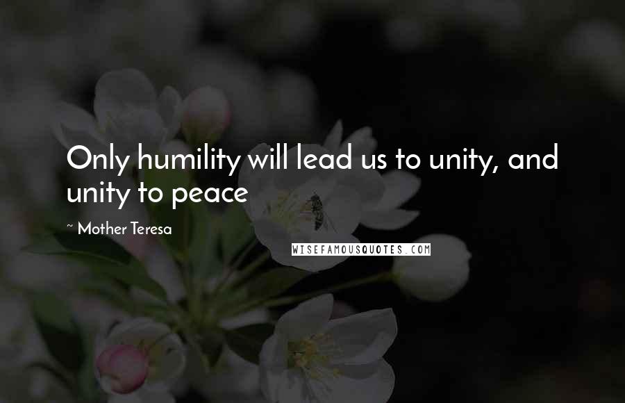 Mother Teresa Quotes: Only humility will lead us to unity, and unity to peace