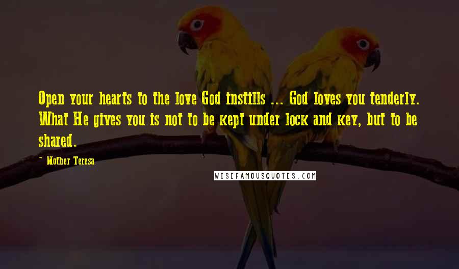 Mother Teresa Quotes: Open your hearts to the love God instills ... God loves you tenderly. What He gives you is not to be kept under lock and key, but to be shared.