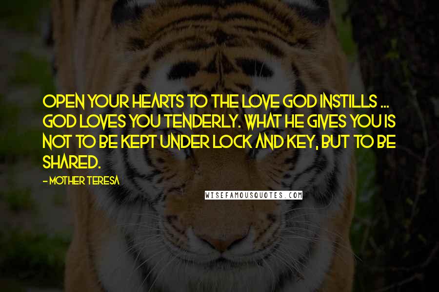 Mother Teresa Quotes: Open your hearts to the love God instills ... God loves you tenderly. What He gives you is not to be kept under lock and key, but to be shared.