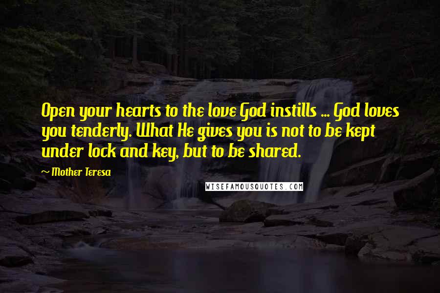 Mother Teresa Quotes: Open your hearts to the love God instills ... God loves you tenderly. What He gives you is not to be kept under lock and key, but to be shared.