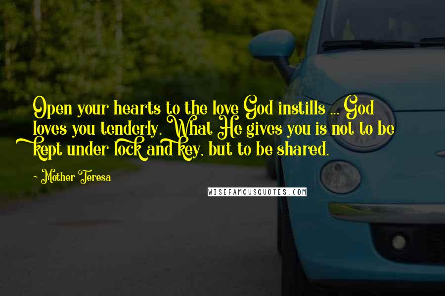 Mother Teresa Quotes: Open your hearts to the love God instills ... God loves you tenderly. What He gives you is not to be kept under lock and key, but to be shared.