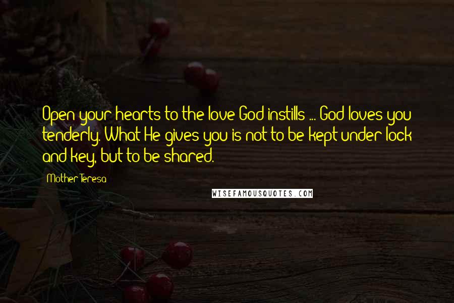 Mother Teresa Quotes: Open your hearts to the love God instills ... God loves you tenderly. What He gives you is not to be kept under lock and key, but to be shared.