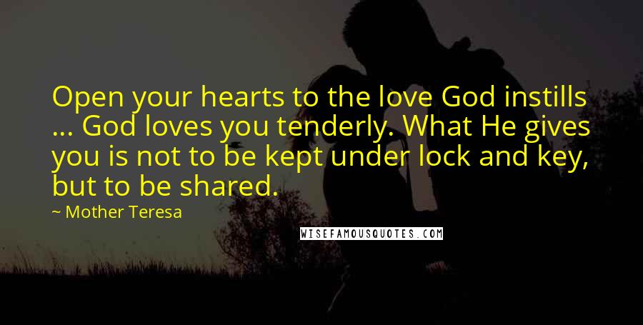 Mother Teresa Quotes: Open your hearts to the love God instills ... God loves you tenderly. What He gives you is not to be kept under lock and key, but to be shared.