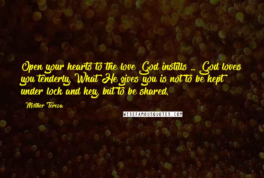Mother Teresa Quotes: Open your hearts to the love God instills ... God loves you tenderly. What He gives you is not to be kept under lock and key, but to be shared.