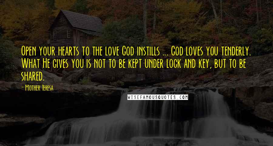 Mother Teresa Quotes: Open your hearts to the love God instills ... God loves you tenderly. What He gives you is not to be kept under lock and key, but to be shared.