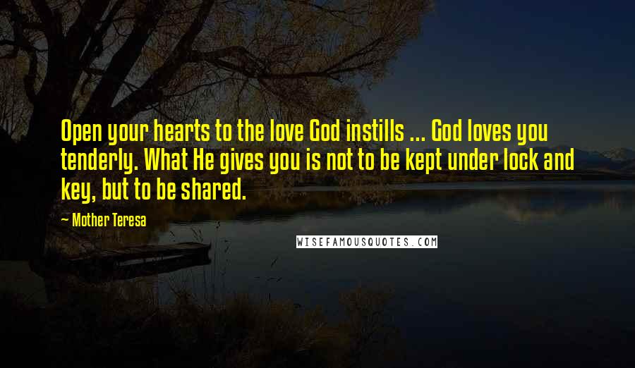 Mother Teresa Quotes: Open your hearts to the love God instills ... God loves you tenderly. What He gives you is not to be kept under lock and key, but to be shared.