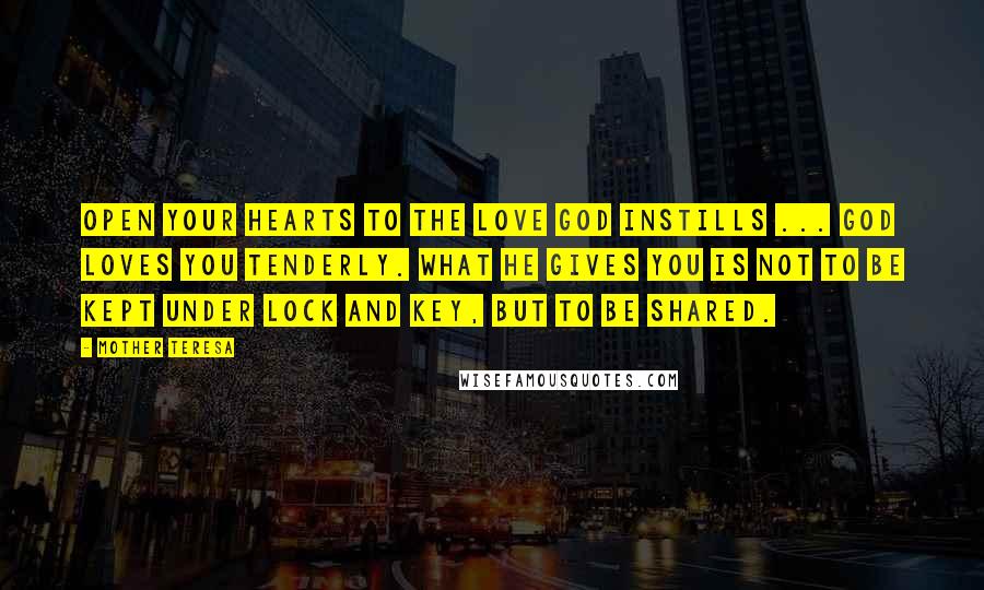 Mother Teresa Quotes: Open your hearts to the love God instills ... God loves you tenderly. What He gives you is not to be kept under lock and key, but to be shared.