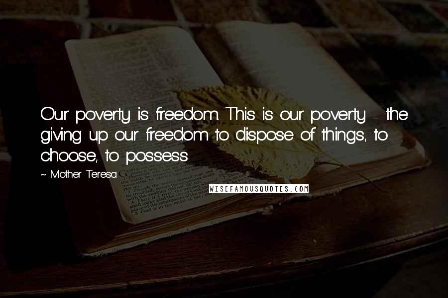 Mother Teresa Quotes: Our poverty is freedom. This is our poverty - the giving up our freedom to dispose of things, to choose, to possess