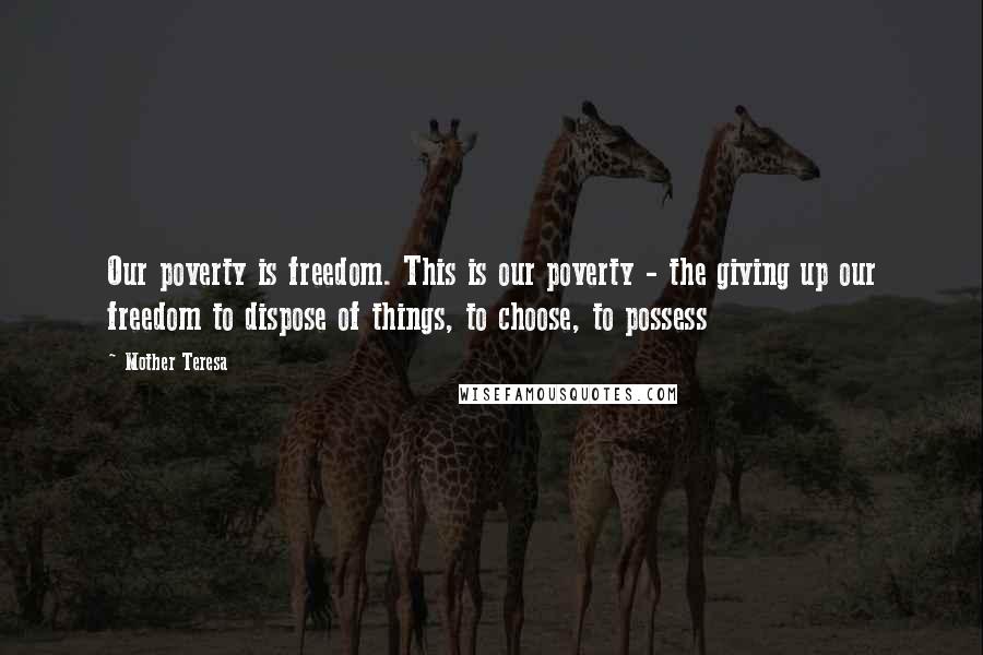 Mother Teresa Quotes: Our poverty is freedom. This is our poverty - the giving up our freedom to dispose of things, to choose, to possess
