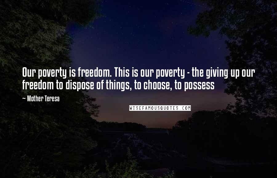 Mother Teresa Quotes: Our poverty is freedom. This is our poverty - the giving up our freedom to dispose of things, to choose, to possess