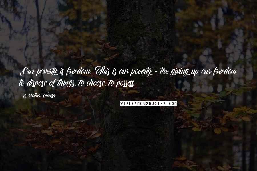 Mother Teresa Quotes: Our poverty is freedom. This is our poverty - the giving up our freedom to dispose of things, to choose, to possess