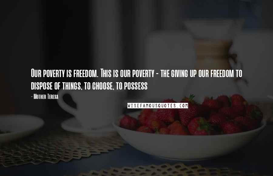 Mother Teresa Quotes: Our poverty is freedom. This is our poverty - the giving up our freedom to dispose of things, to choose, to possess