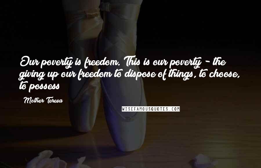 Mother Teresa Quotes: Our poverty is freedom. This is our poverty - the giving up our freedom to dispose of things, to choose, to possess