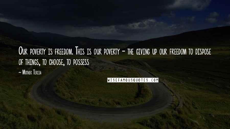 Mother Teresa Quotes: Our poverty is freedom. This is our poverty - the giving up our freedom to dispose of things, to choose, to possess