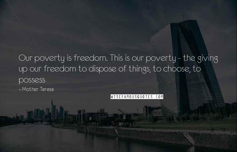 Mother Teresa Quotes: Our poverty is freedom. This is our poverty - the giving up our freedom to dispose of things, to choose, to possess