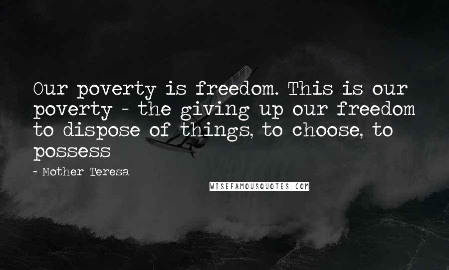 Mother Teresa Quotes: Our poverty is freedom. This is our poverty - the giving up our freedom to dispose of things, to choose, to possess