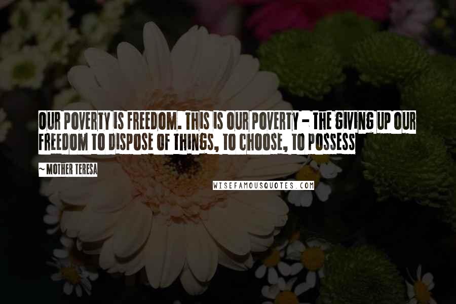 Mother Teresa Quotes: Our poverty is freedom. This is our poverty - the giving up our freedom to dispose of things, to choose, to possess