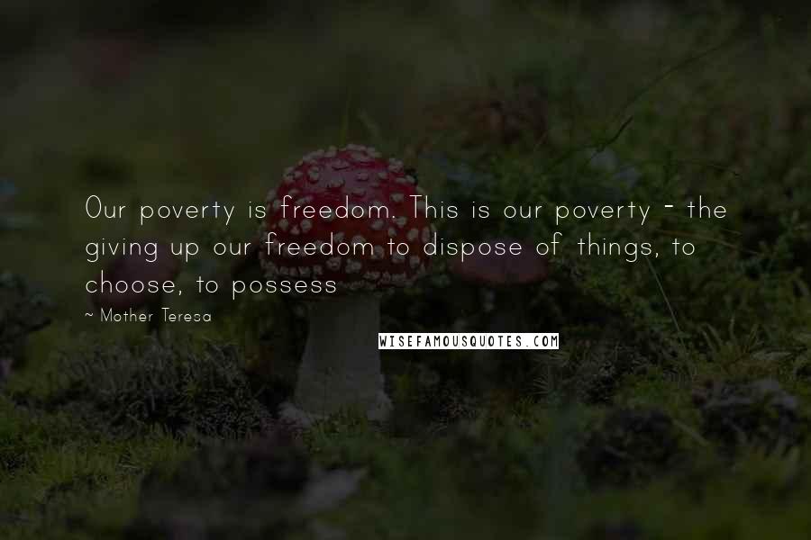 Mother Teresa Quotes: Our poverty is freedom. This is our poverty - the giving up our freedom to dispose of things, to choose, to possess