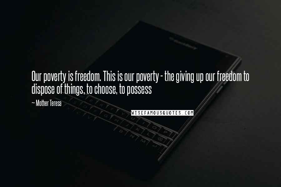 Mother Teresa Quotes: Our poverty is freedom. This is our poverty - the giving up our freedom to dispose of things, to choose, to possess