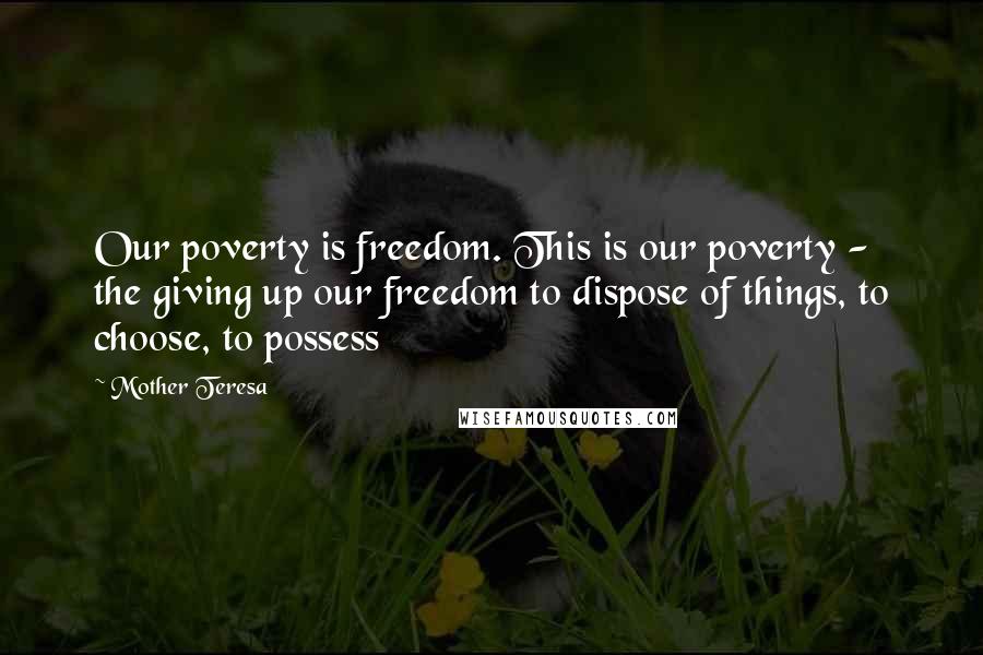 Mother Teresa Quotes: Our poverty is freedom. This is our poverty - the giving up our freedom to dispose of things, to choose, to possess