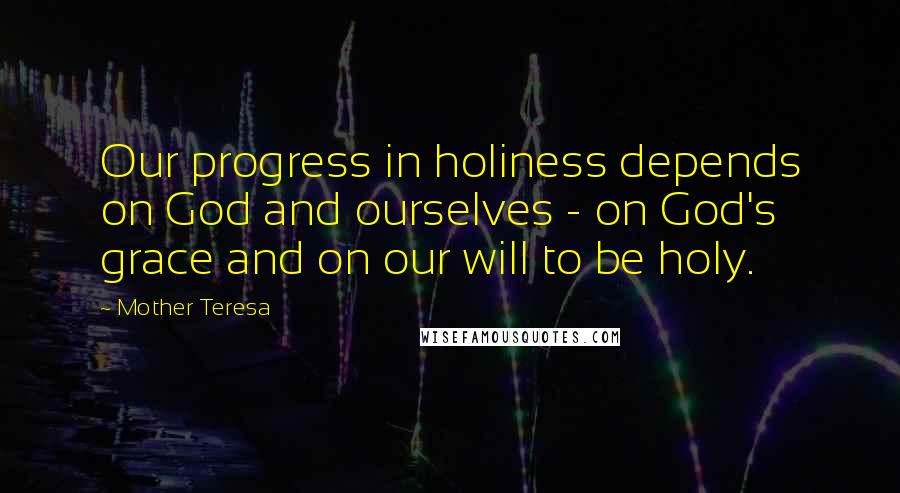 Mother Teresa Quotes: Our progress in holiness depends on God and ourselves - on God's grace and on our will to be holy.