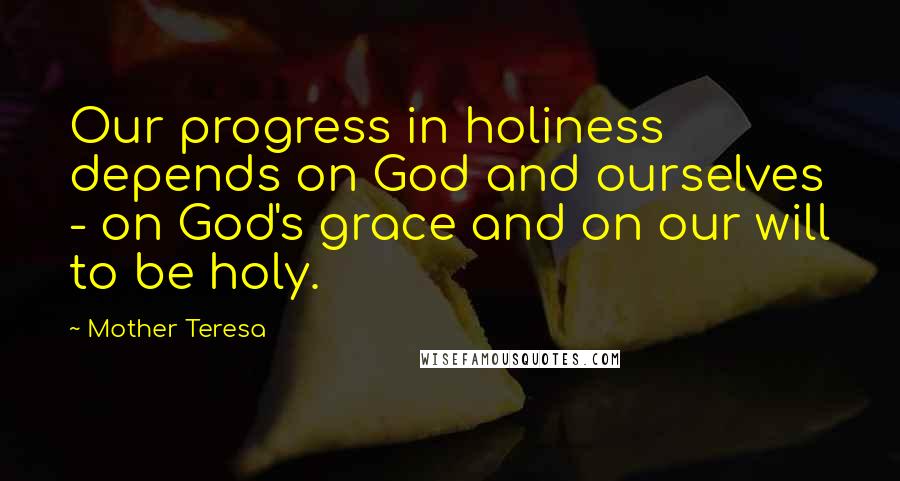 Mother Teresa Quotes: Our progress in holiness depends on God and ourselves - on God's grace and on our will to be holy.
