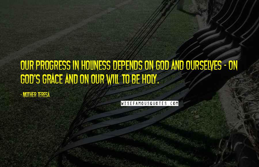Mother Teresa Quotes: Our progress in holiness depends on God and ourselves - on God's grace and on our will to be holy.