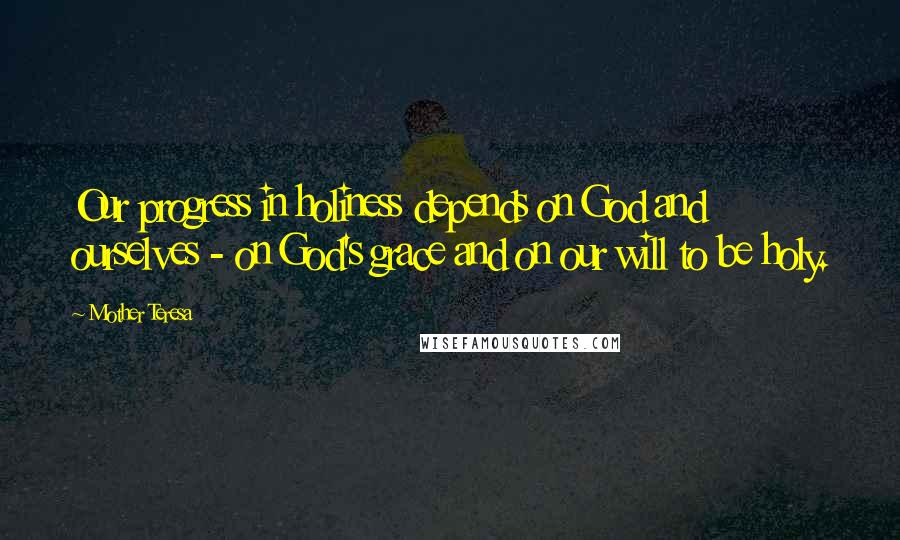 Mother Teresa Quotes: Our progress in holiness depends on God and ourselves - on God's grace and on our will to be holy.