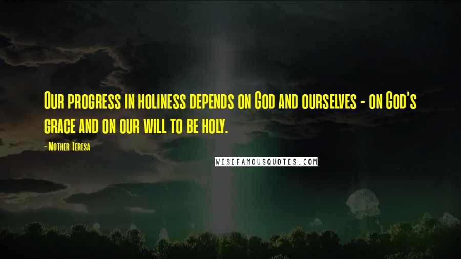 Mother Teresa Quotes: Our progress in holiness depends on God and ourselves - on God's grace and on our will to be holy.