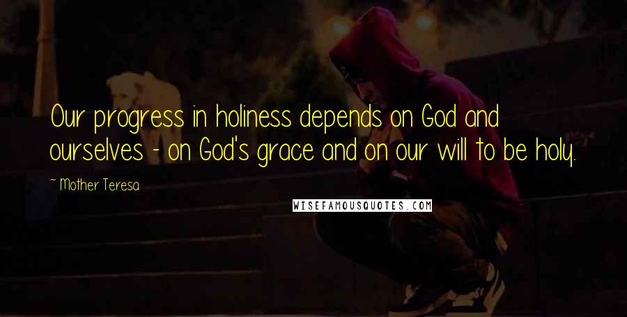 Mother Teresa Quotes: Our progress in holiness depends on God and ourselves - on God's grace and on our will to be holy.