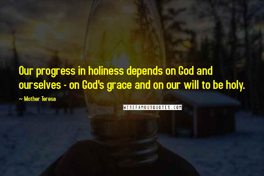 Mother Teresa Quotes: Our progress in holiness depends on God and ourselves - on God's grace and on our will to be holy.