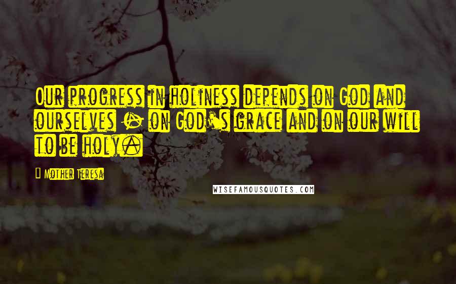 Mother Teresa Quotes: Our progress in holiness depends on God and ourselves - on God's grace and on our will to be holy.