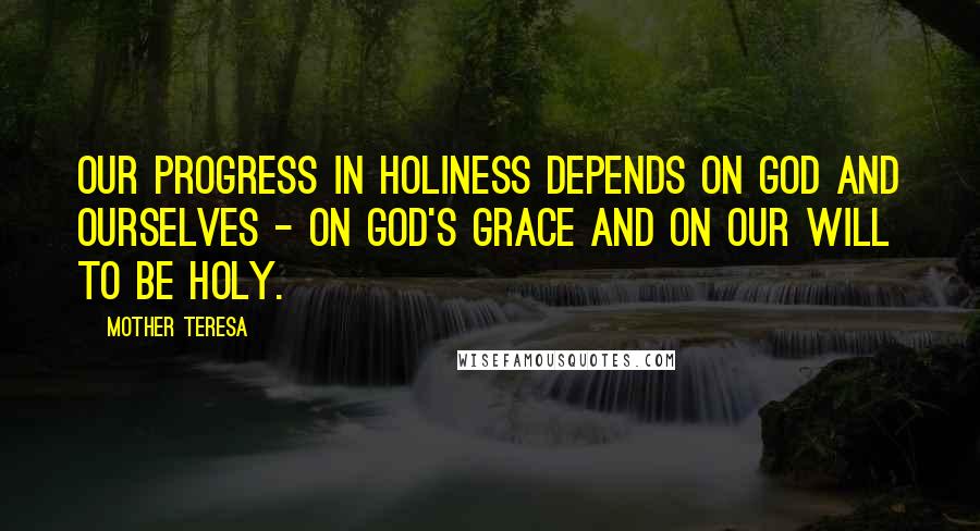 Mother Teresa Quotes: Our progress in holiness depends on God and ourselves - on God's grace and on our will to be holy.