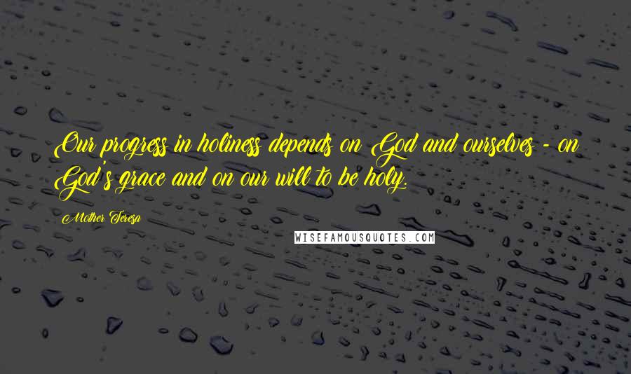 Mother Teresa Quotes: Our progress in holiness depends on God and ourselves - on God's grace and on our will to be holy.